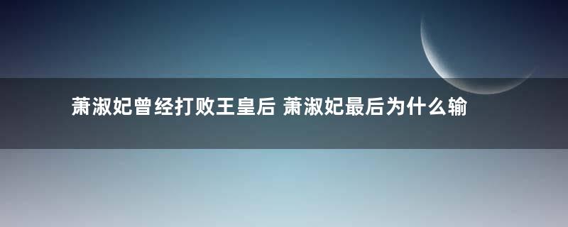 萧淑妃曾经打败王皇后 萧淑妃最后为什么输的那么惨